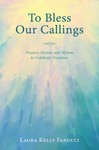 To Bless Our Callings: Prayers, Poems, and Hymns to Celebrate Vocation by Laura Kelly Fanucci
