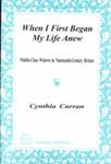 When I First Began My Life Anew : Middle-Class Widows in Nineteenth-Century Britain by Cynthia Curran