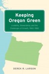 Keeping Oregon Green: Livability, Stewardship, and the Challenges of Growth, 1960-1980 by Derek R. Larson