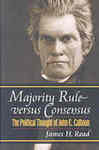 Majority Rule versus Consensus: The Political Thought of John C. Calhoun by James H. Read