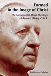 Formed in the Image of Christ : The Sacramental-Moral Theology of Bernard Häring, C.Ss.R. by Kathleen A. Cahalan
