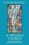 A Virtuous Church: Catholic Theology, Ethics, and Liturgy for the 21st Century by R. Kevin Seasoltz OSB