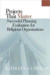 Projects That Matter: Successful Planning and Evaluation for Religious Organizations by Kathleen A. Cahalan
