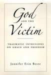 God and the Victim : Traumatic Intrusions on Grace and Freedom by Jennifer Beste