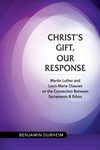 Christ's Gift, Our Response: Martin Luther and Louis-Marie Chauvet on the Connection between Sacraments and Ethics by Benjamin Durheim